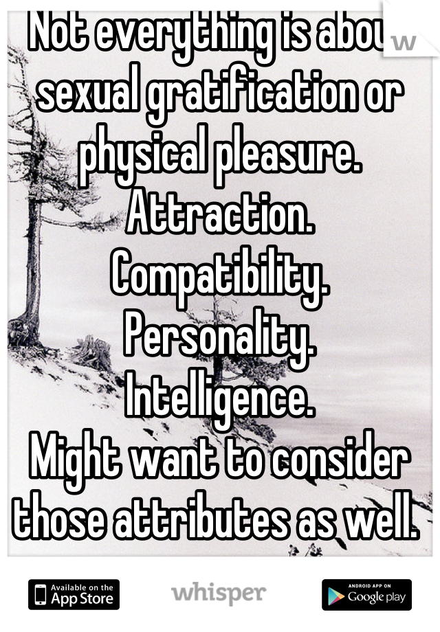 Not everything is about sexual gratification or physical pleasure. 
Attraction. 
Compatibility. 
Personality. 
Intelligence. 
Might want to consider those attributes as well. 