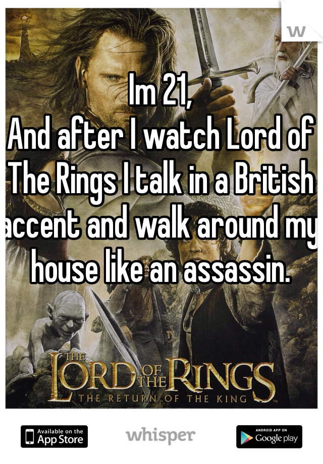 Im 21, 
And after I watch Lord of The Rings I talk in a British accent and walk around my house like an assassin.