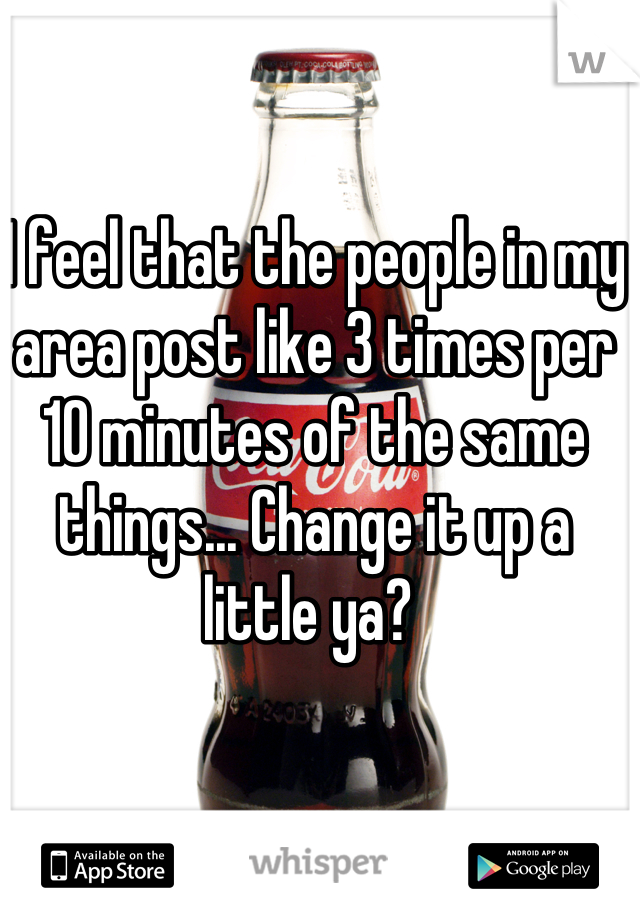 I feel that the people in my area post like 3 times per 10 minutes of the same things... Change it up a little ya? 