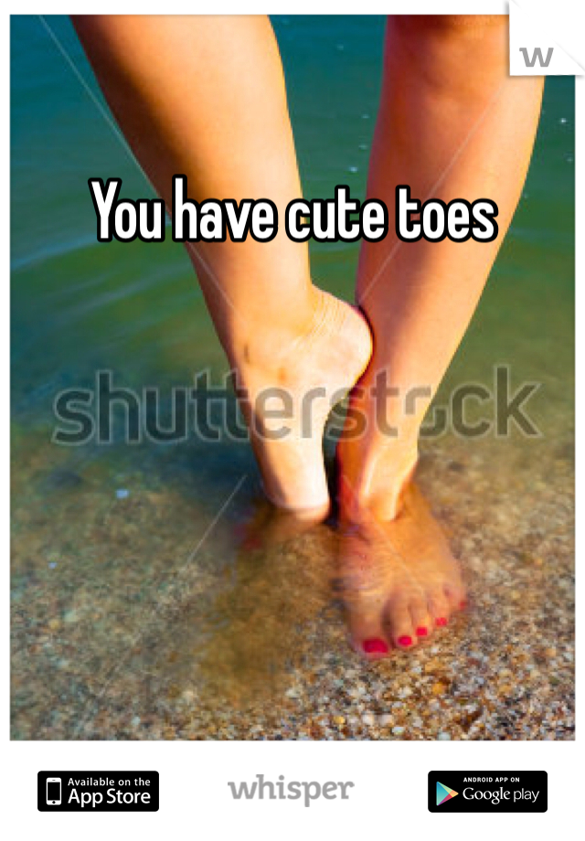 You have cute toes