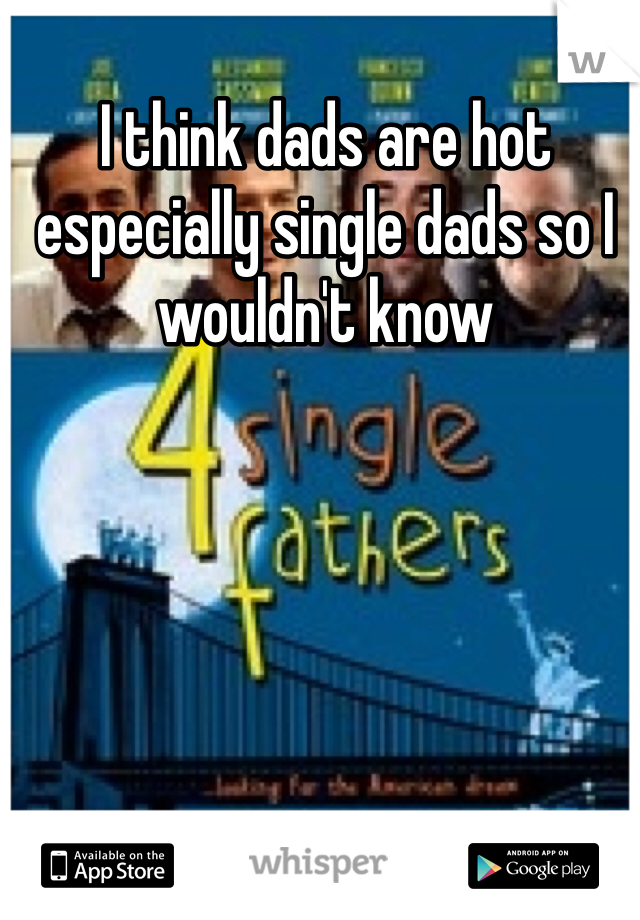 I think dads are hot especially single dads so I wouldn't know 