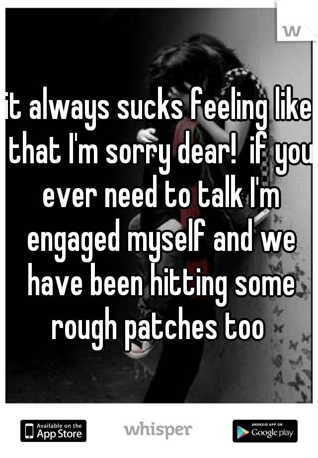 it always sucks feeling like that I'm sorry dear!  if you ever need to talk I'm engaged myself and we have been hitting some rough patches too 