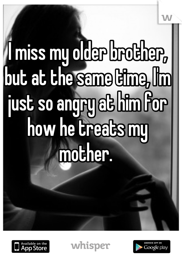 I miss my older brother, but at the same time, I'm just so angry at him for how he treats my mother. 