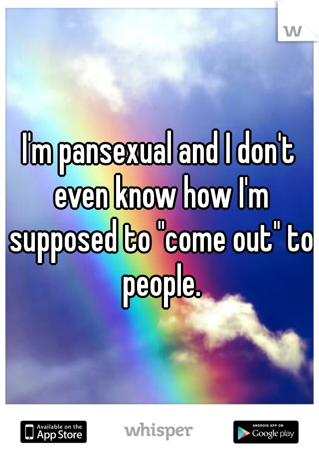 I'm pansexual and I don't even know how I'm supposed to "come out" to people.