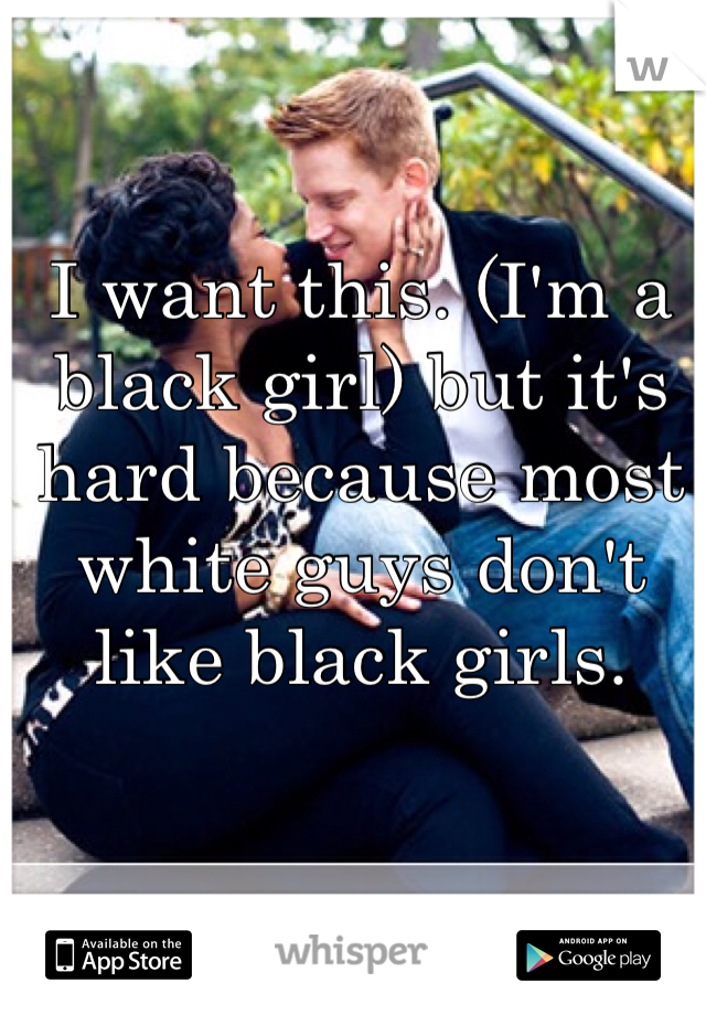 I want this. (I'm a black girl) but it's hard because most white guys don't like black girls. 