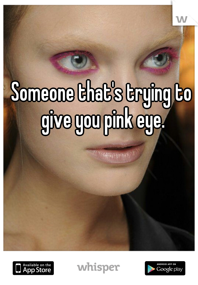 Someone that's trying to give you pink eye.