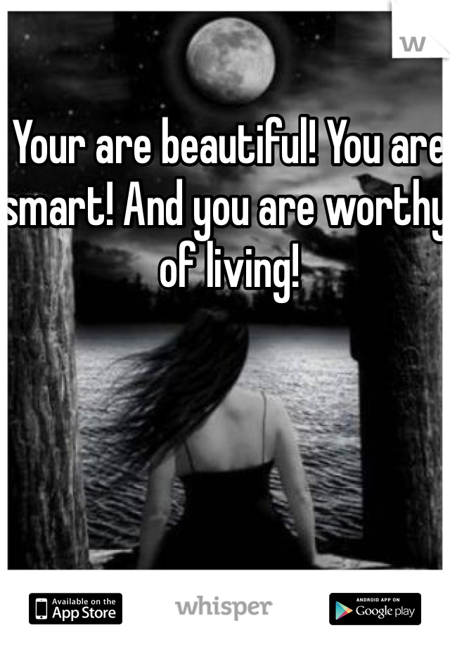 Your are beautiful! You are smart! And you are worthy of living!