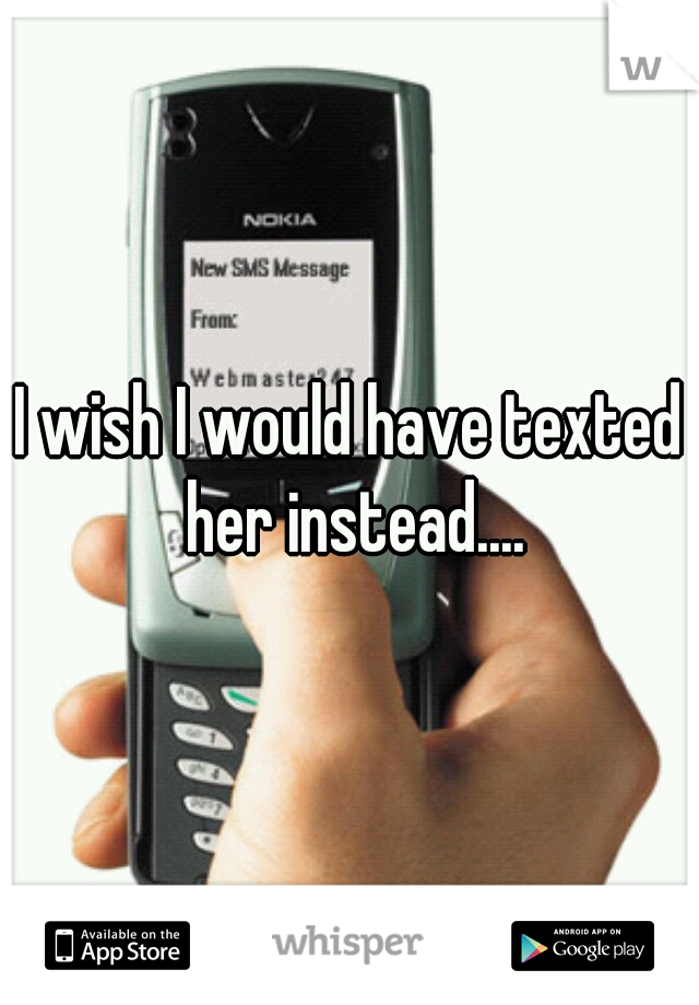 I wish I would have texted her instead....