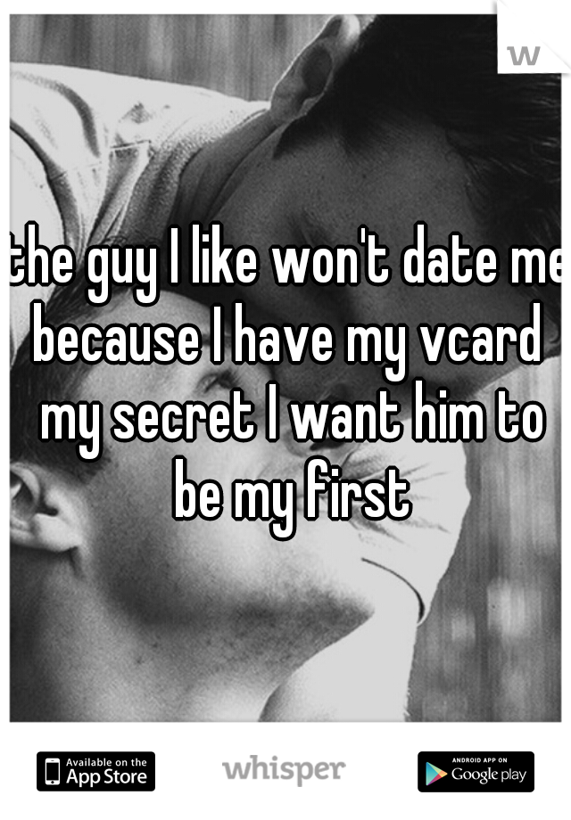 the guy I like won't date me because I have my vcard  my secret I want him to be my first