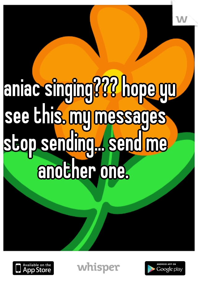 maniac singing??? hope yu see this. my messages stop sending... send me another one. 