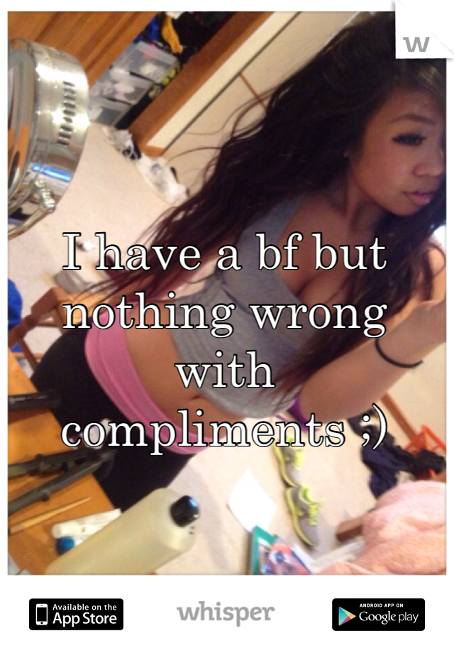 I have a bf but nothing wrong with compliments ;)