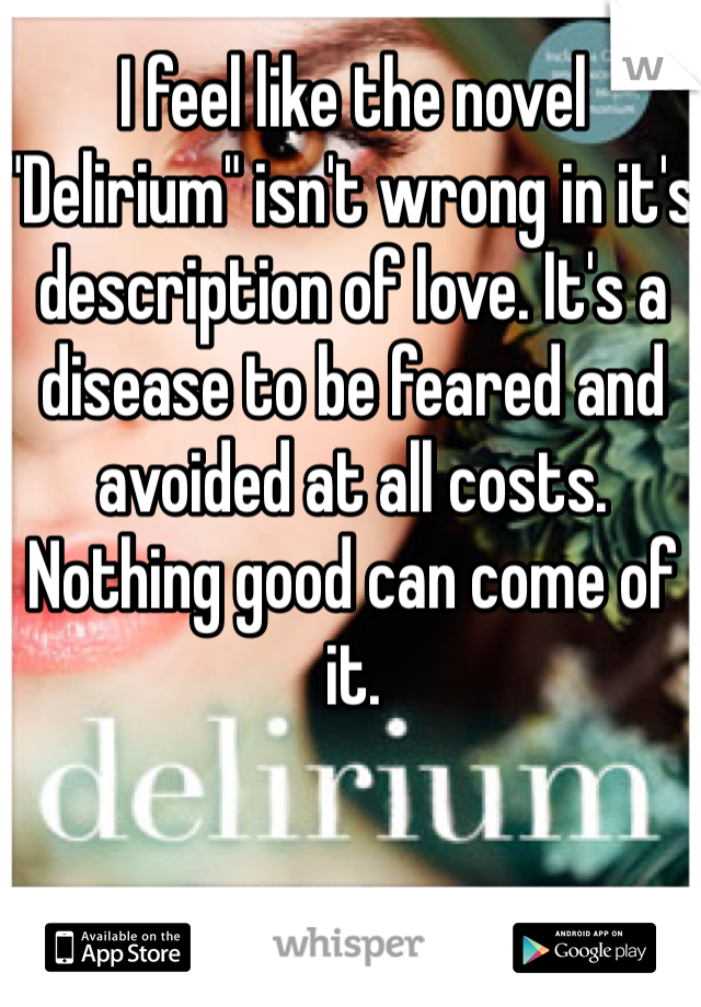 I feel like the novel "Delirium" isn't wrong in it's description of love. It's a disease to be feared and avoided at all costs. Nothing good can come of it. 