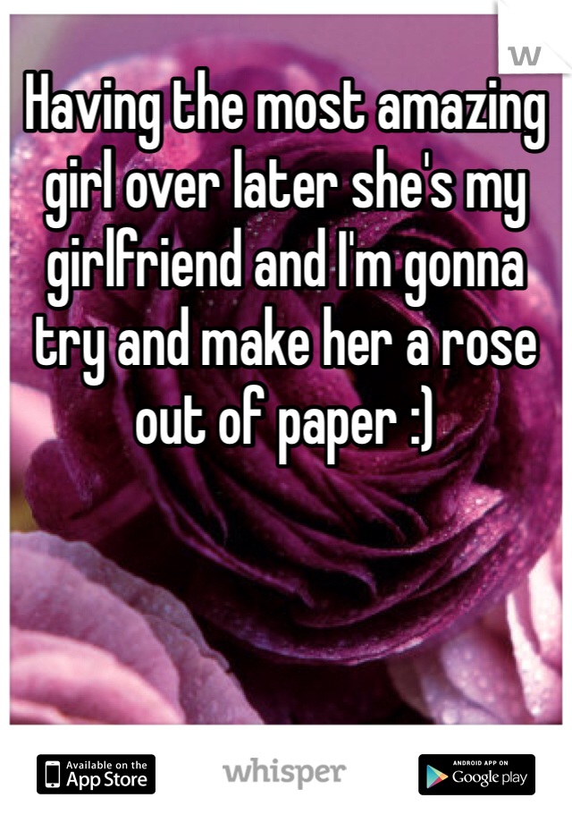 Having the most amazing girl over later she's my girlfriend and I'm gonna try and make her a rose out of paper :)