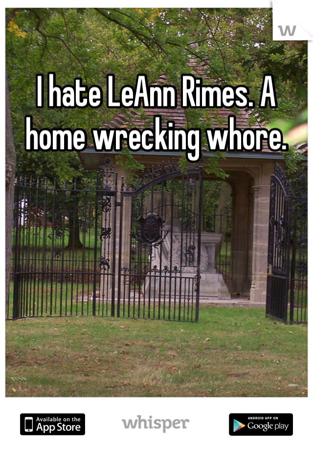 I hate LeAnn Rimes. A home wrecking whore. 