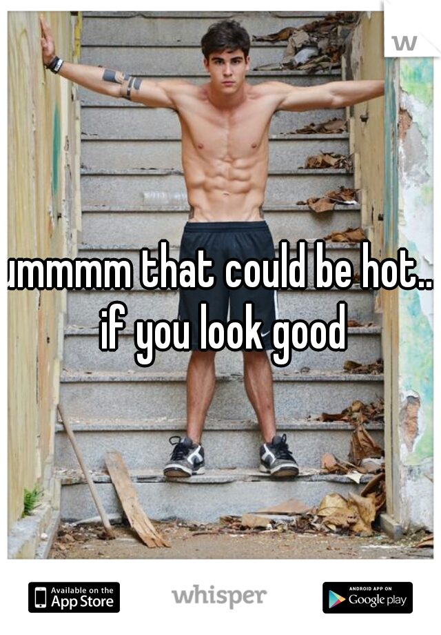 ummmm that could be hot... if you look good