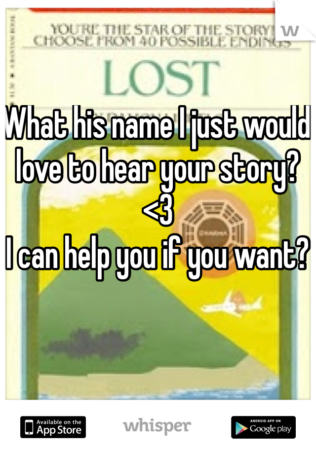 What his name I just would love to hear your story? <3 
I can help you if you want?