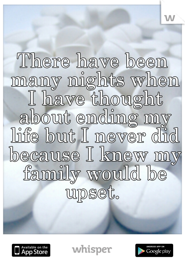 There have been many nights when I have thought about ending my life but I never did because I knew my family would be upset. 