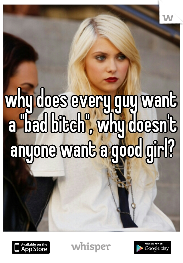 why does every guy want a "bad bitch", why doesn't anyone want a good girl?