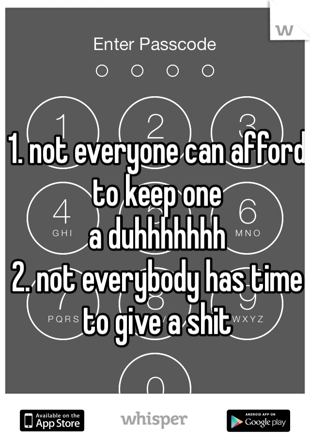 1. not everyone can afford to keep one 
a duhhhhhhh
2. not everybody has time to give a shit
