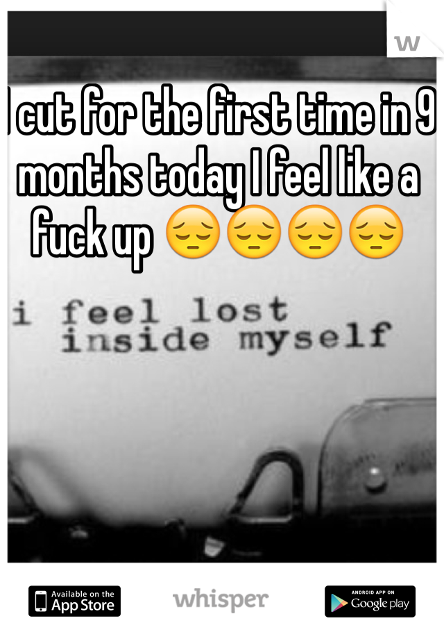 I cut for the first time in 9 months today I feel like a fuck up 😔😔😔😔 