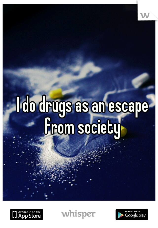 I do drugs as an escape from society 