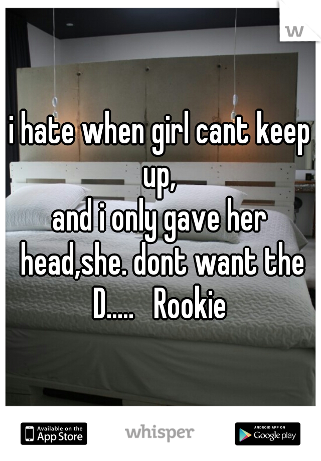 i hate when girl cant keep up, 
and i only gave her head,she. dont want the D.....   Rookie 