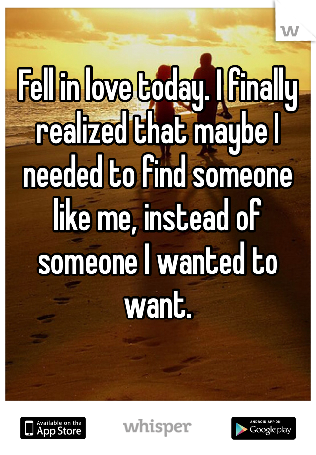 
Fell in love today. I finally realized that maybe I needed to find someone like me, instead of someone I wanted to want. 