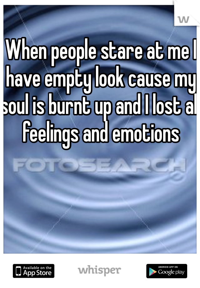When people stare at me I have empty look cause my soul is burnt up and I lost all feelings and emotions 