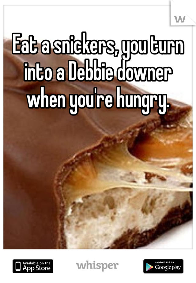 Eat a snickers, you turn into a Debbie downer when you're hungry. 