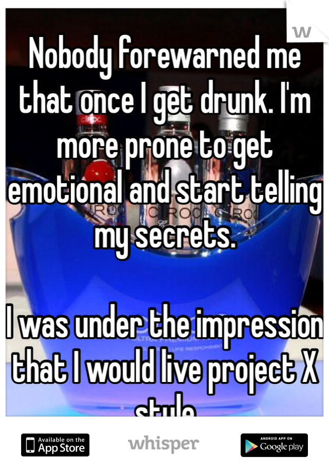 Nobody forewarned me that once I get drunk. I'm more prone to get emotional and start telling my secrets. 

I was under the impression that I would live project X style