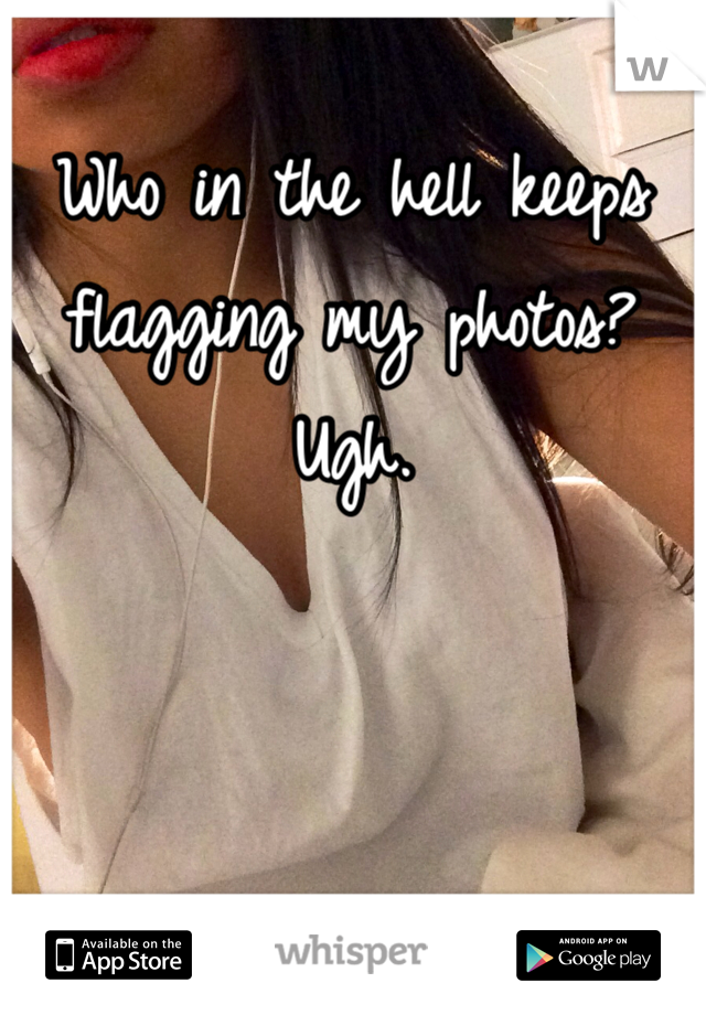 Who in the hell keeps flagging my photos? Ugh.