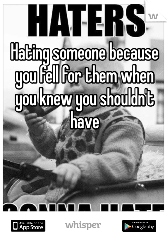 Hating someone because you fell for them when you knew you shouldn't have