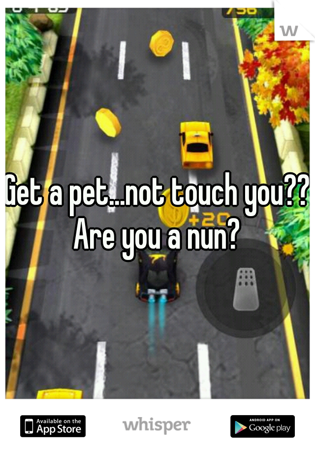 Get a pet...not touch you??
Are you a nun?