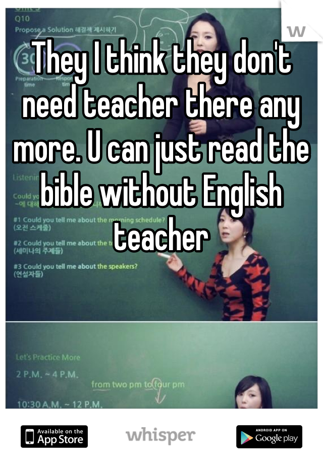 They I think they don't need teacher there any more. U can just read the bible without English teacher