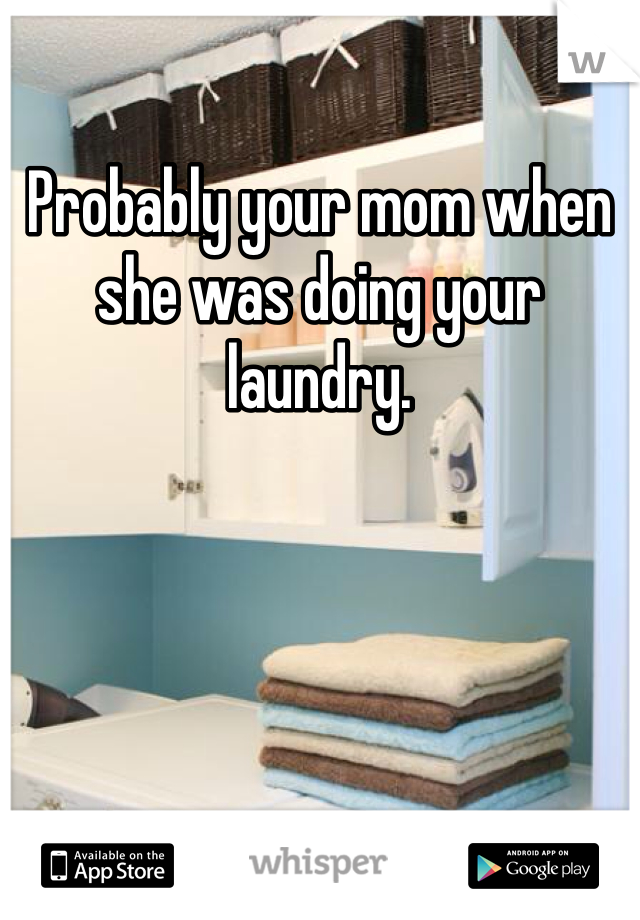 Probably your mom when she was doing your laundry. 