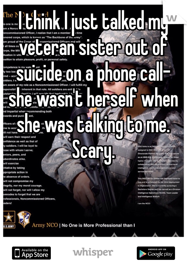I think I just talked my veteran sister out of suicide on a phone call- she wasn't herself when she was talking to me. Scary.  