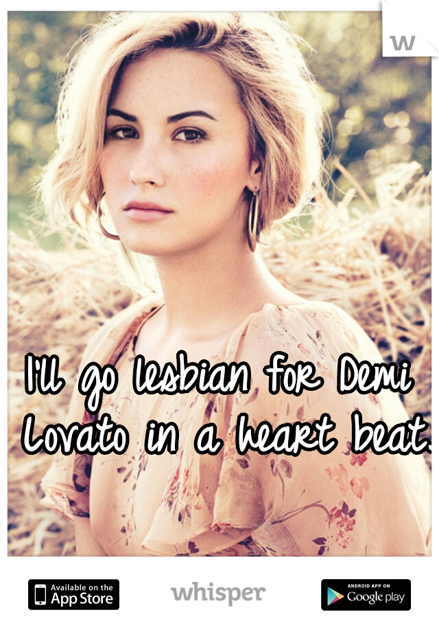 I'll go lesbian for Demi Lovato in a heart beat. 