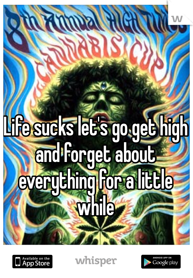 Life sucks let's go get high and forget about everything for a little while 