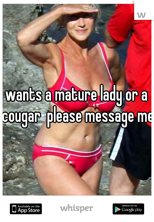 wants a mature lady or a cougar  please message me