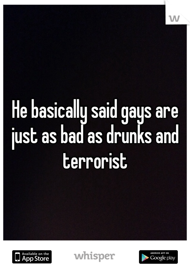 He basically said gays are just as bad as drunks and terrorist 