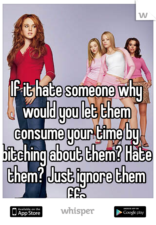 If it hate someone why would you let them consume your time by bitching about them? Hate them? Just ignore them ffs