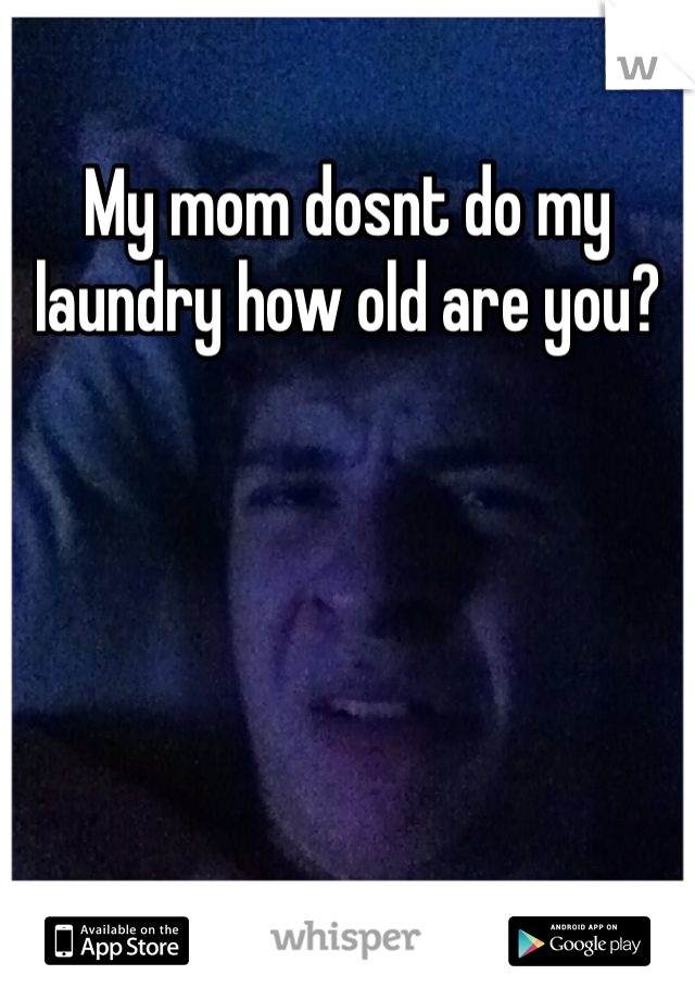 My mom dosnt do my laundry how old are you?