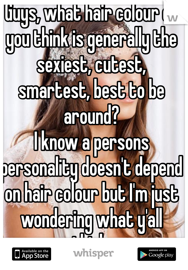 Guys, what hair colour do you think is generally the sexiest, cutest, smartest, best to be around?  
I know a persons personality doesn't depend on hair colour but I'm just wondering what y'all think. 