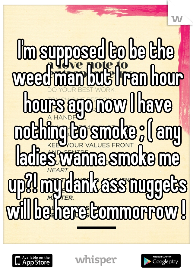 I'm supposed to be the weed man but I ran hour hours ago now I have nothing to smoke ; ( any ladies wanna smoke me up?! my dank ass nuggets will be here tommorrow ! 