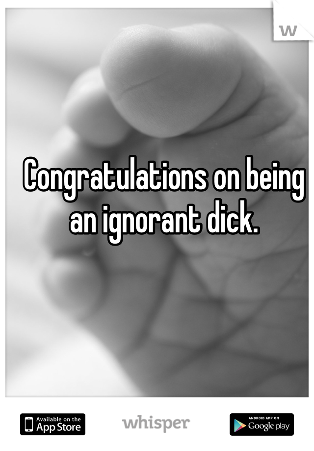 Congratulations on being an ignorant dick. 