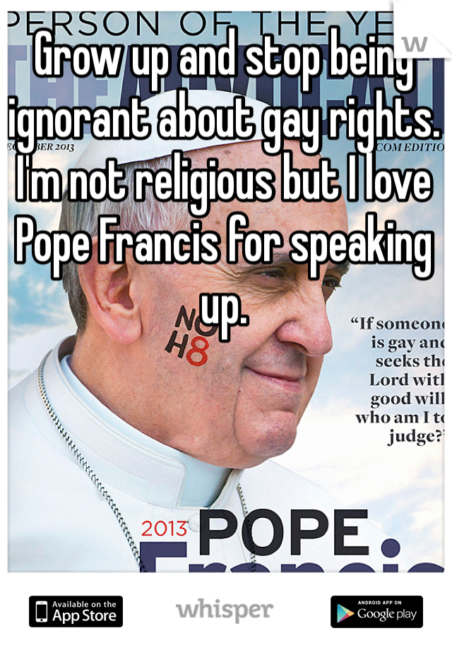 Grow up and stop being ignorant about gay rights. I'm not religious but I love Pope Francis for speaking up. 