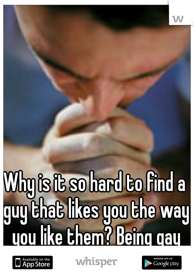 Why is it so hard to find a guy that likes you the way you like them? Being gay sucks. 