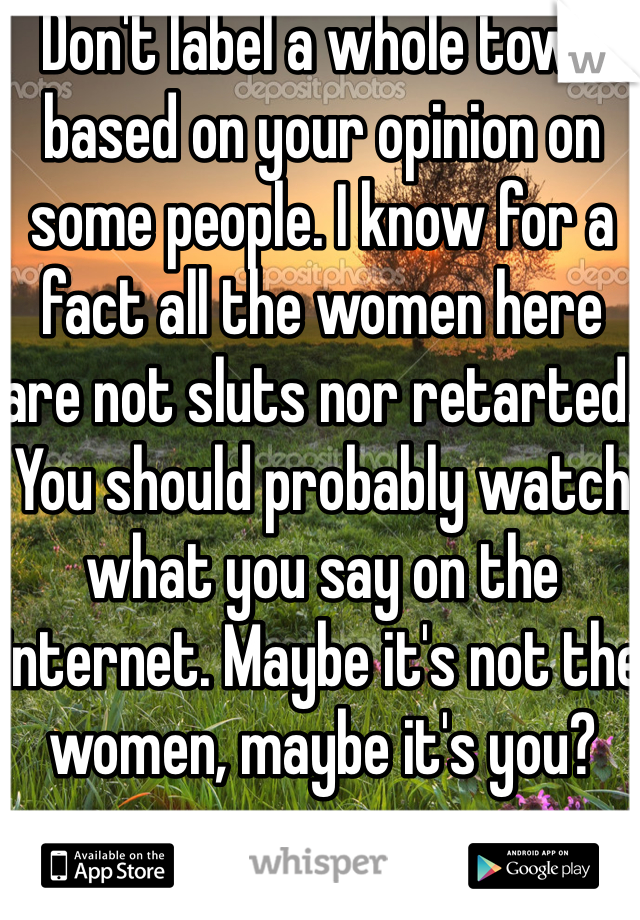 Don't label a whole town based on your opinion on some people. I know for a fact all the women here are not sluts nor retarted. You should probably watch what you say on the internet. Maybe it's not the women, maybe it's you? 