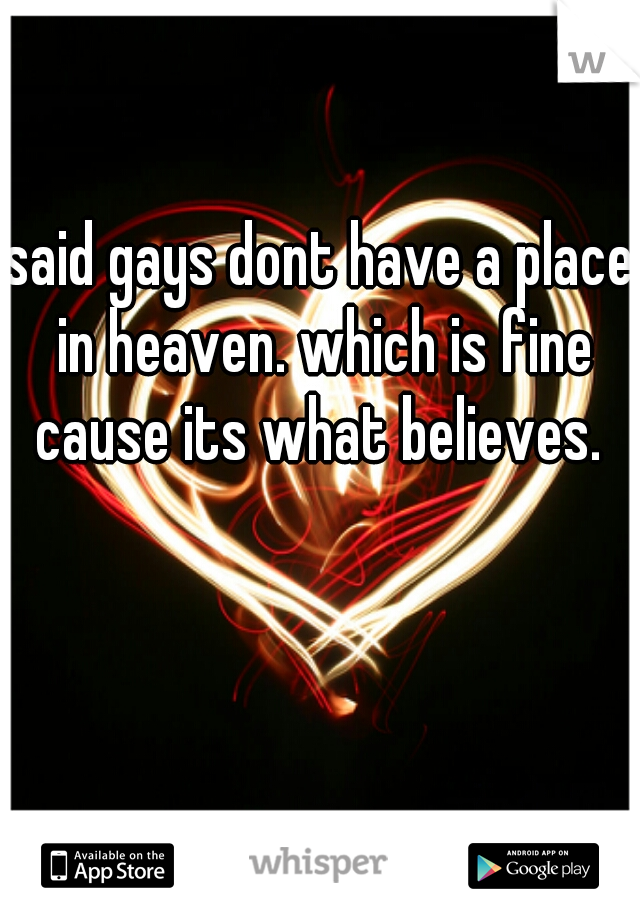 said gays dont have a place in heaven. which is fine cause its what believes. 