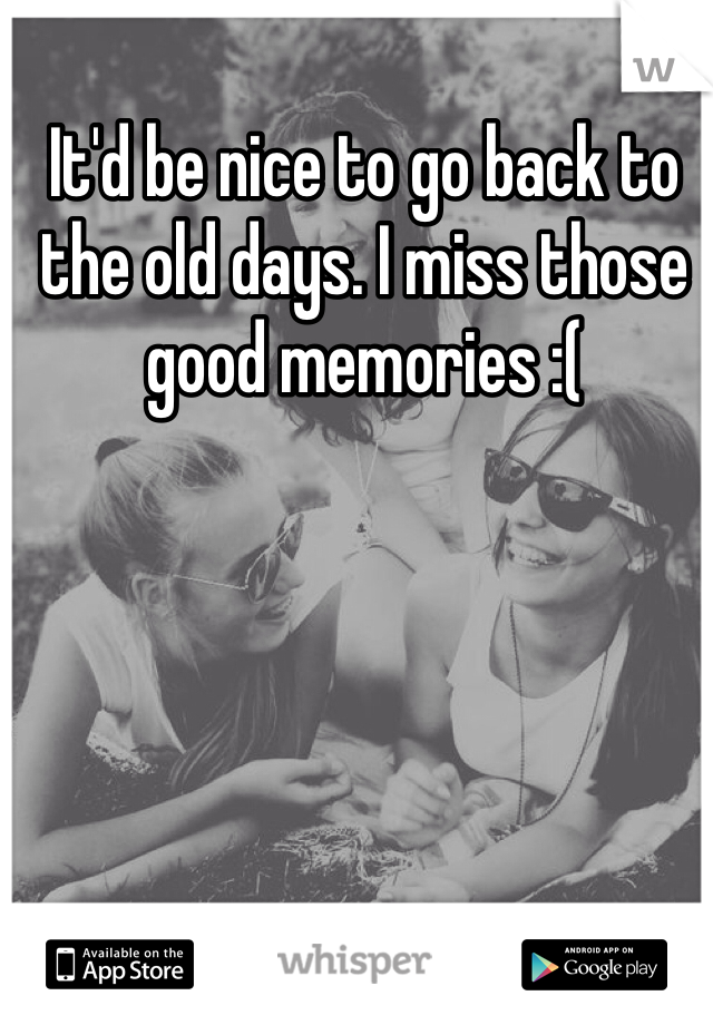 It'd be nice to go back to the old days. I miss those good memories :(